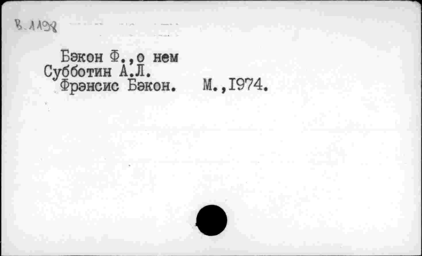 ﻿
Бэкон Ф.,о нем
Субботин А.Л.
Фрэнсис Бэкон. М. ,1974.